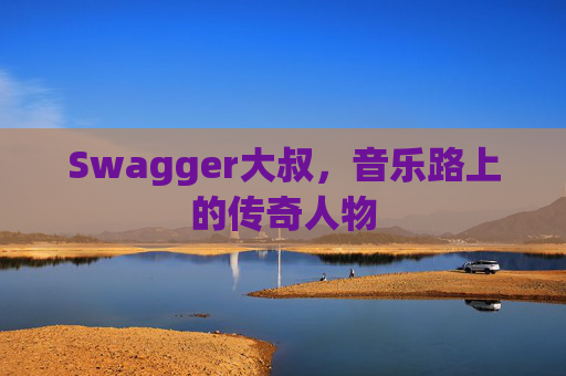 Swagger大叔，音乐路上的传奇人物